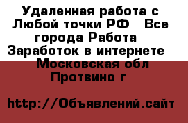 Удаленная работа с Любой точки РФ - Все города Работа » Заработок в интернете   . Московская обл.,Протвино г.